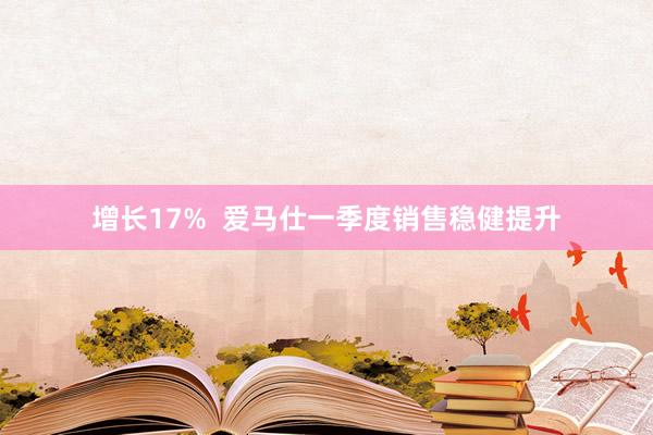 增长17%  爱马仕一季度销售稳健提升