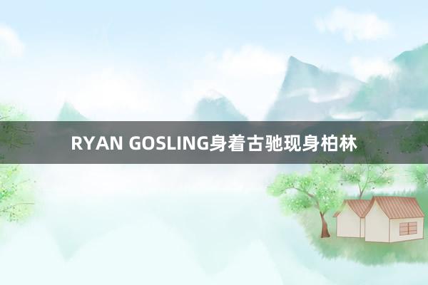 RYAN GOSLING身着古驰现身柏林