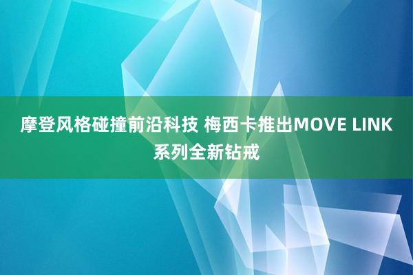 摩登风格碰撞前沿科技 梅西卡推出MOVE LINK系列全新钻戒