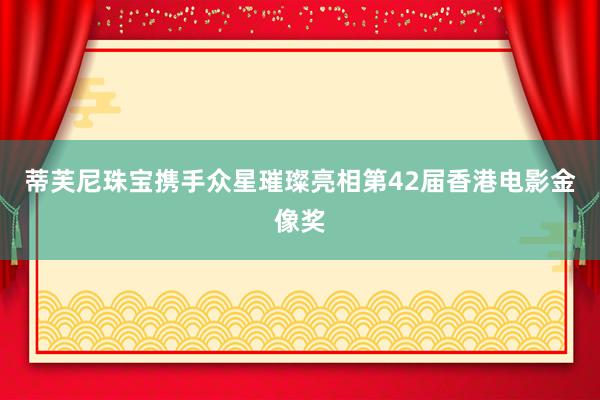 蒂芙尼珠宝携手众星璀璨亮相第42届香港电影金像奖