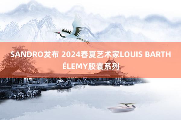 SANDRO发布 2024春夏艺术家LOUIS BARTHÉLEMY胶囊系列