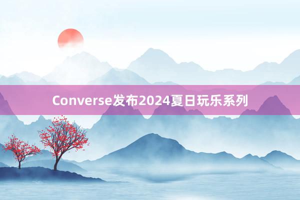 Converse发布2024夏日玩乐系列