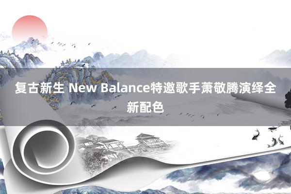 复古新生 New Balance特邀歌手萧敬腾演绎全新配色