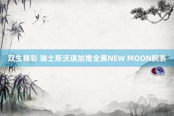 双生精彩 瑞士斯沃琪加推全黑NEW MOON腕表
