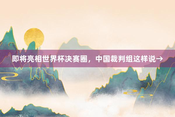 即将亮相世界杯决赛圈，中国裁判组这样说→