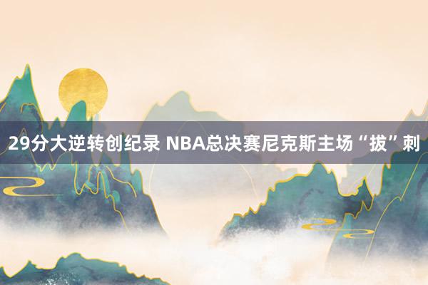 29分大逆转创纪录 NBA总决赛尼克斯主场“拔”刺