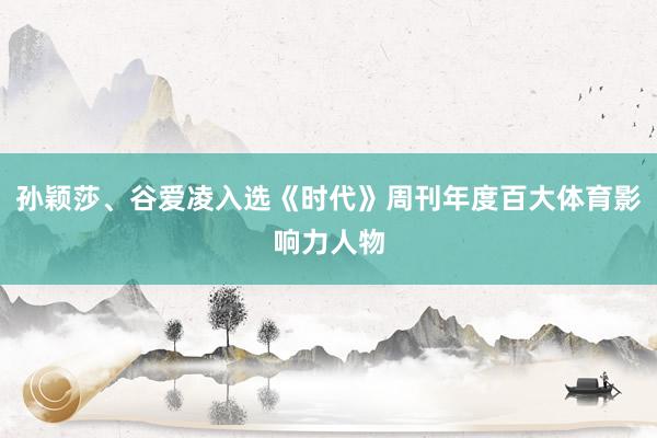 孙颖莎、谷爱凌入选《时代》周刊年度百大体育影响力人物