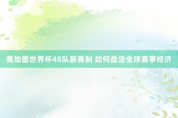 美加墨世界杯48队新赛制 如何盘活全球赛事经济