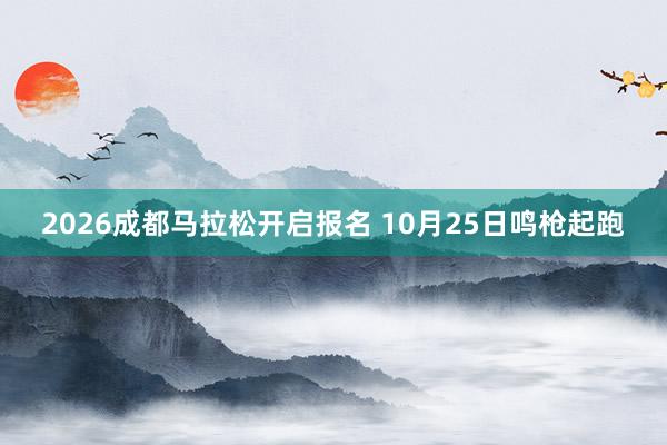 2026成都马拉松开启报名 10月25日鸣枪起跑