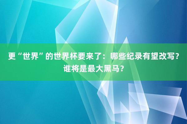 更“世界”的世界杯要来了：哪些纪录有望改写？谁将是最大黑马？