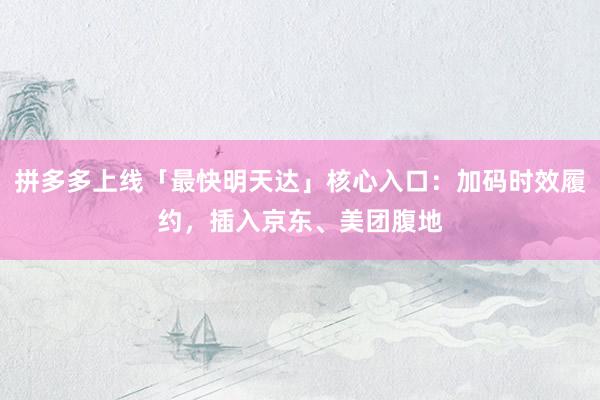 拼多多上线「最快明天达」核心入口：加码时效履约，插入京东、美团腹地