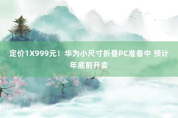定价1X999元！华为小尺寸折叠PC准备中 预计年底前开卖