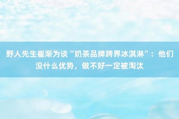 野人先生崔渐为谈“奶茶品牌跨界冰淇淋”：他们没什么优势，做不好一定被淘汰