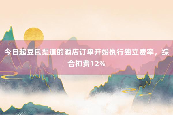 今日起豆包渠道的酒店订单开始执行独立费率，综合扣费12%