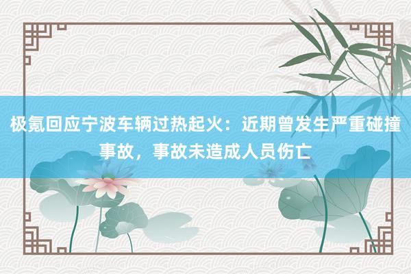极氪回应宁波车辆过热起火：近期曾发生严重碰撞事故，事故未造成人员伤亡
