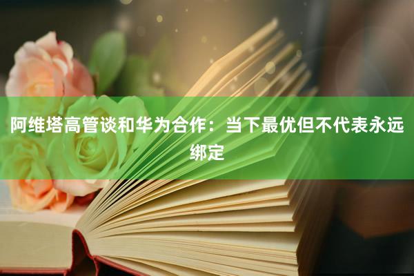 阿维塔高管谈和华为合作：当下最优但不代表永远绑定