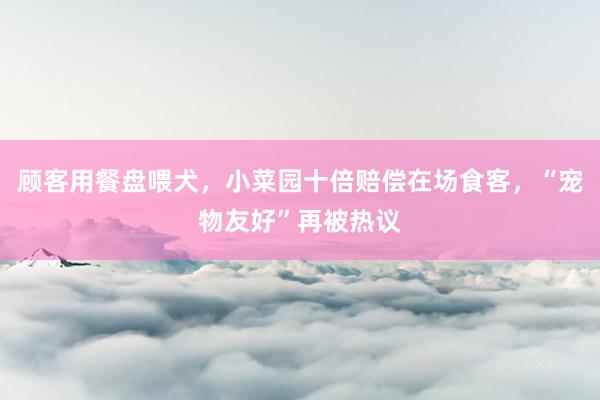 顾客用餐盘喂犬，小菜园十倍赔偿在场食客，“宠物友好”再被热议