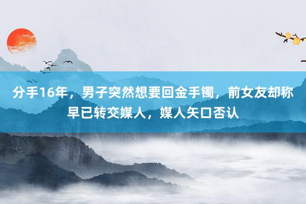 分手16年，男子突然想要回金手镯，前女友却称早已转交媒人，媒人矢口否认