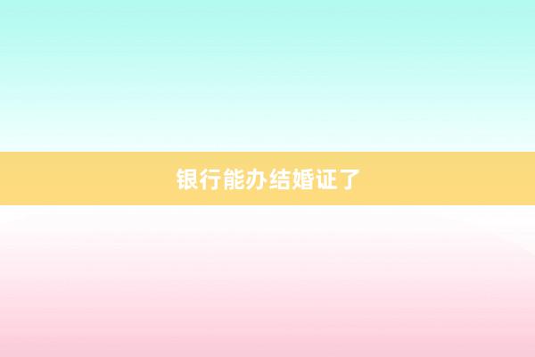 银行能办结婚证了