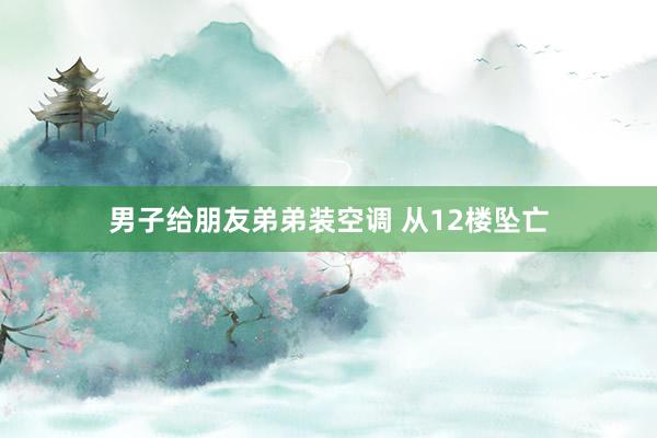 男子给朋友弟弟装空调 从12楼坠亡