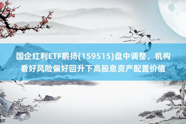 国企红利ETF鹏扬(159515)盘中调整，机构看好风险偏好回升下高股息资产配置价值