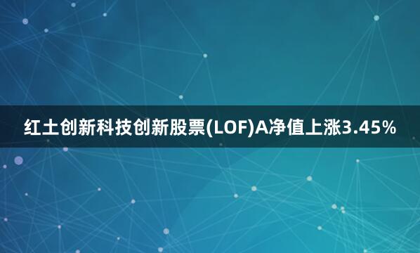 红土创新科技创新股票(LOF)A净值上涨3.45%
