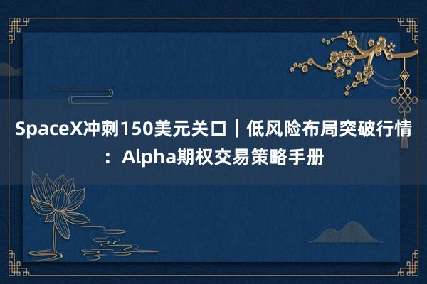 SpaceX冲刺150美元关口｜低风险布局突破行情：Alpha期权交易策略手册