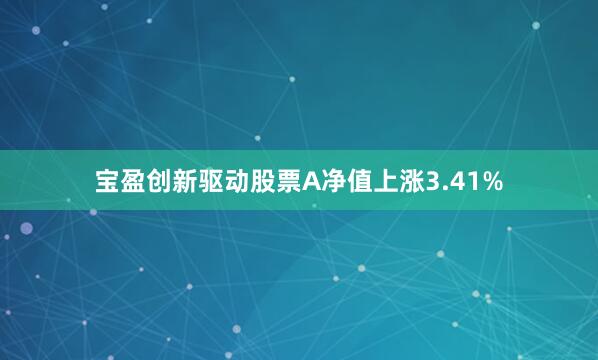 宝盈创新驱动股票A净值上涨3.41%