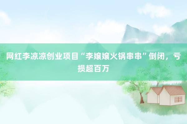 网红李凉凉创业项目“李嬢嬢火锅串串”倒闭，亏损超百万