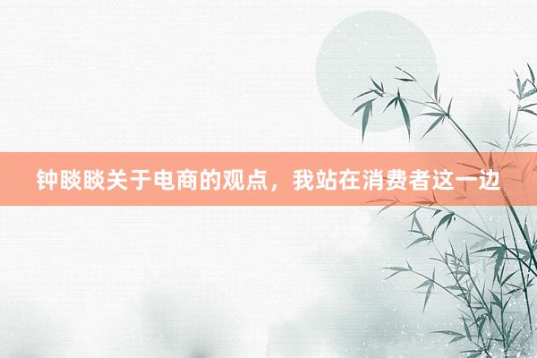 钟睒睒关于电商的观点，我站在消费者这一边