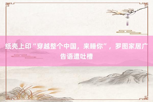 纸壳上印“穿越整个中国，来睡你”，罗图家居广告语遭吐槽