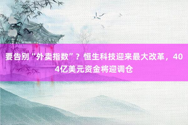 要告别“外卖指数”？恒生科技迎来最大改革，404亿美元资金将迎调仓