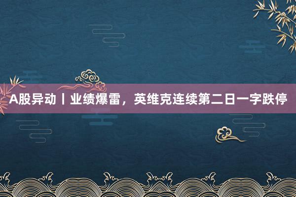 A股异动丨业绩爆雷，英维克连续第二日一字跌停