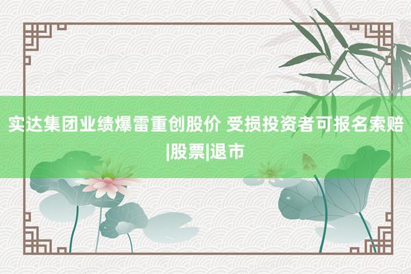 实达集团业绩爆雷重创股价 受损投资者可报名索赔|股票|退市