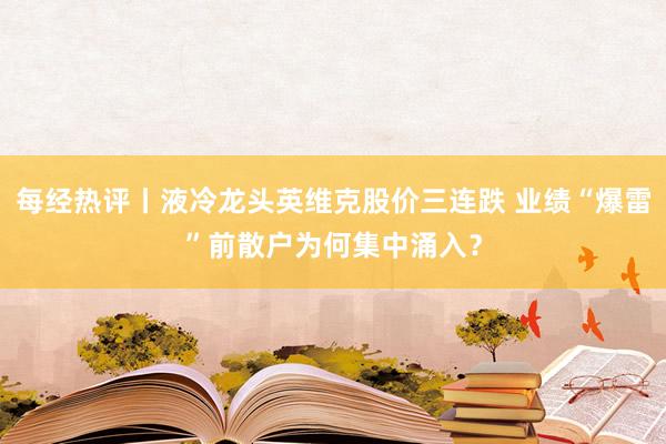 每经热评丨液冷龙头英维克股价三连跌 业绩“爆雷”前散户为何集中涌入？