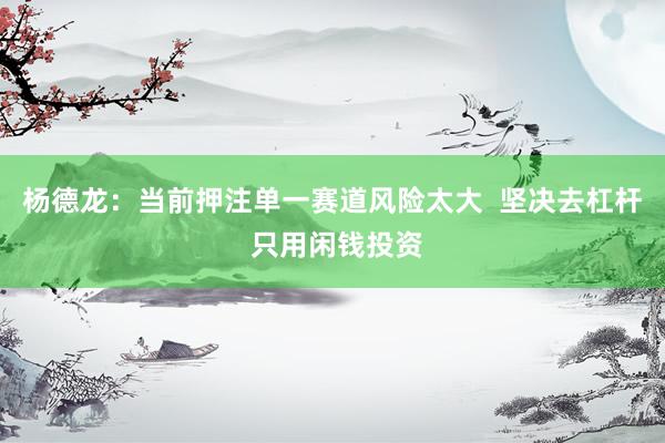 杨德龙：当前押注单一赛道风险太大  坚决去杠杆 只用闲钱投资