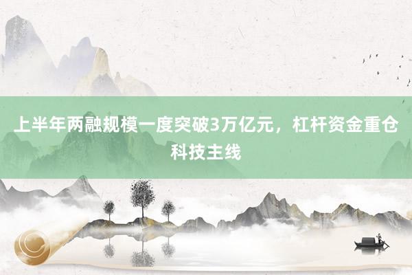 上半年两融规模一度突破3万亿元，杠杆资金重仓科技主线