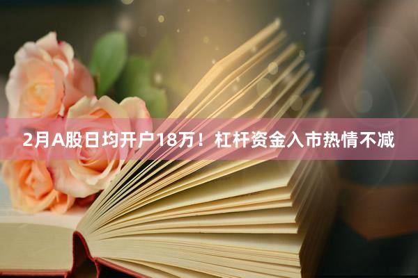 2月A股日均开户18万！杠杆资金入市热情不减