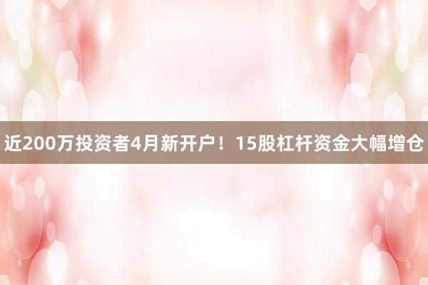 近200万投资者4月新开户！15股杠杆资金大幅增仓
