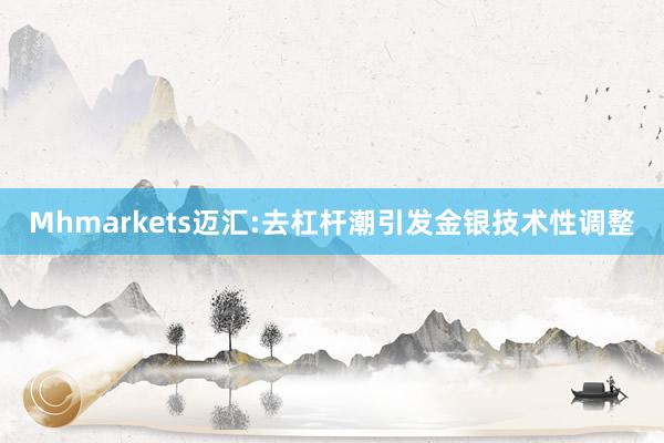 Mhmarkets迈汇:去杠杆潮引发金银技术性调整