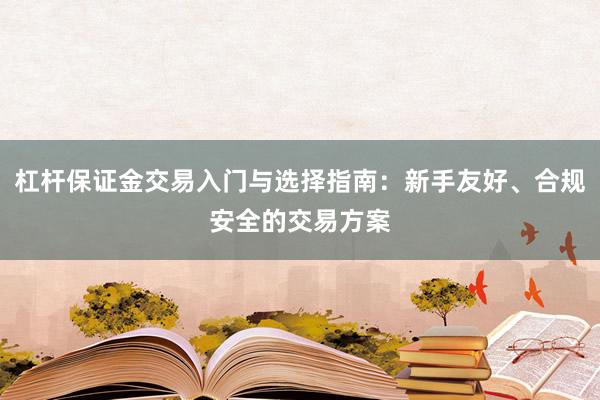 杠杆保证金交易入门与选择指南：新手友好、合规安全的交易方案