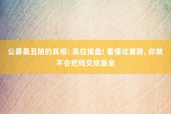公募最丑陋的真相: 高位接盘! 看懂这套路, 你就不会把钱交给基金