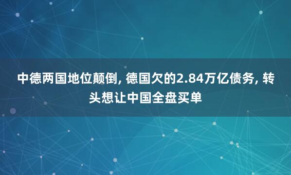 中德两国地位颠倒, 德国欠的2.84万亿债务, 转头想让中国全盘买单