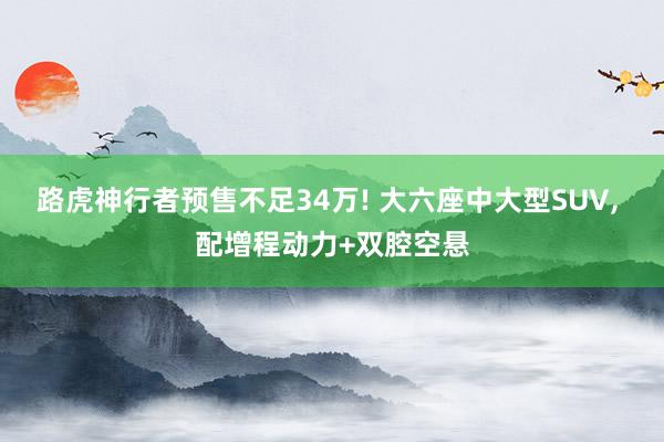 路虎神行者预售不足34万! 大六座中大型SUV, 配增程动力+双腔空悬