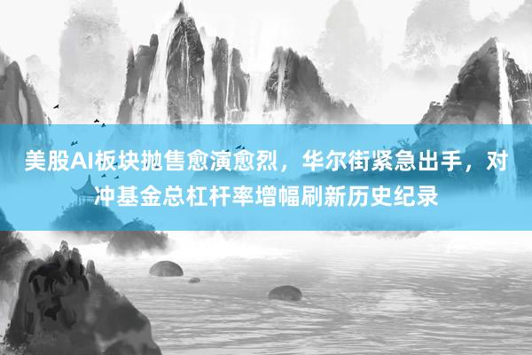 美股AI板块抛售愈演愈烈，华尔街紧急出手，对冲基金总杠杆率增幅刷新历史纪录