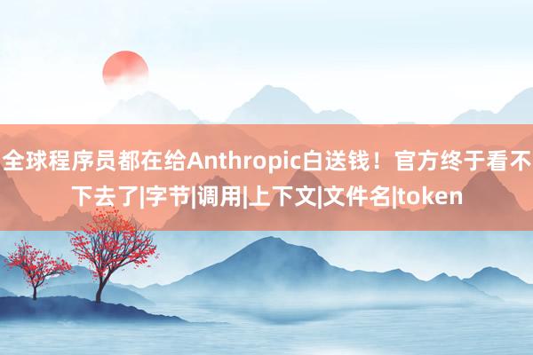 全球程序员都在给Anthropic白送钱！官方终于看不下去了|字节|调用|上下文|文件名|token
