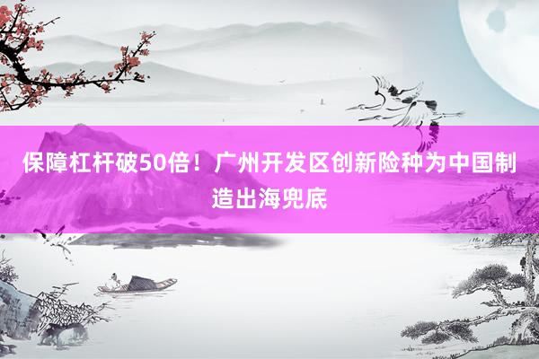 保障杠杆破50倍！广州开发区创新险种为中国制造出海兜底