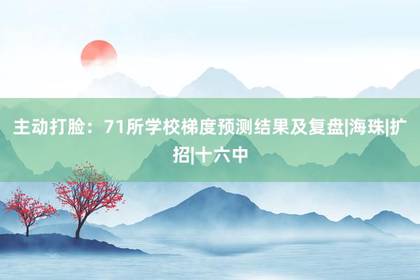 主动打脸：71所学校梯度预测结果及复盘|海珠|扩招|十六中