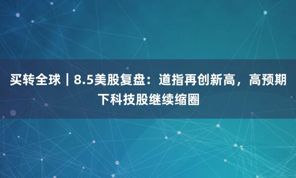 买转全球｜8.5美股复盘：道指再创新高，高预期下科技股继续缩圈