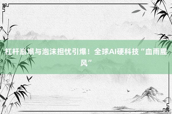 杠杆崩塌与泡沫担忧引爆！全球AI硬科技“血雨腥风”
